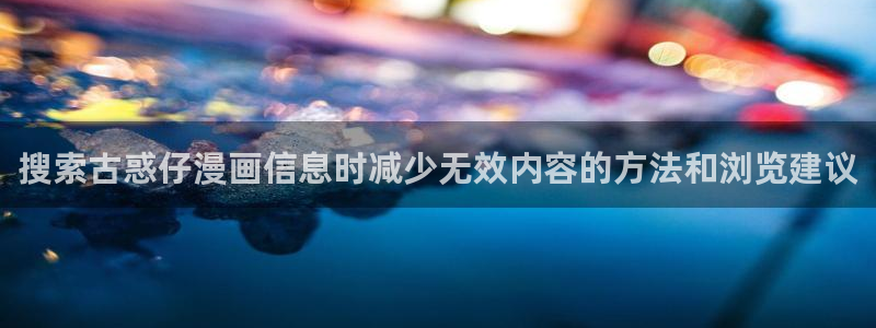 漫画岛好看的漫画:搜索古惑仔漫画信息时减少无效内容的方法和浏览建议