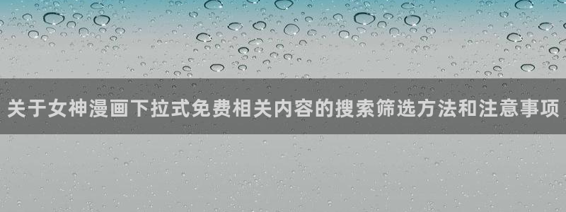 漫画岛今日热门漫画:关于女神漫画下拉式免费相关内容的搜索筛选方法和注意事项