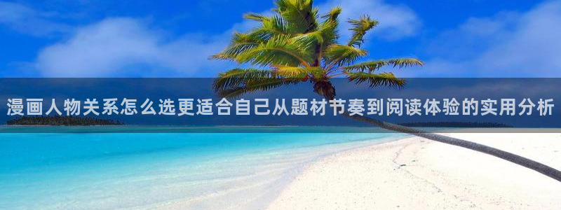 漫画岛在线阅读入口:漫画人物关系怎么选更适合自己从题材节奏到阅读体验的实用分析